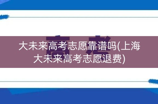 大未来高考志愿靠谱吗(上海大未来高考志愿退费) 大未来高考志愿靠谱吗(上海大未来高考志愿退费)