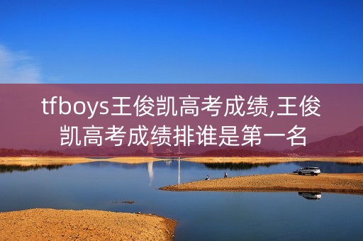 tfboys王俊凯高考成绩,王俊凯高考成绩排谁是第一名