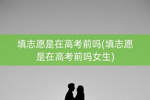 填志愿是在高考前吗(填志愿是在高考前吗女生)