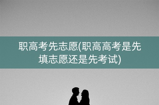 职高考先志愿(职高高考是先填志愿还是先考试)