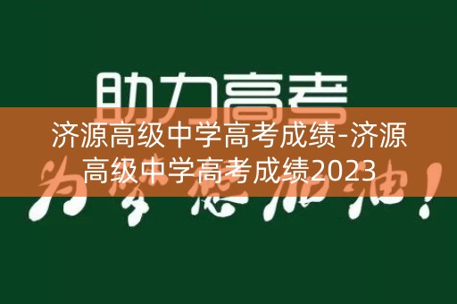 济源高级中学高考成绩-济源高级中学高考成绩2023 济源高级中学高考成绩-济源高级中学高考成绩2023