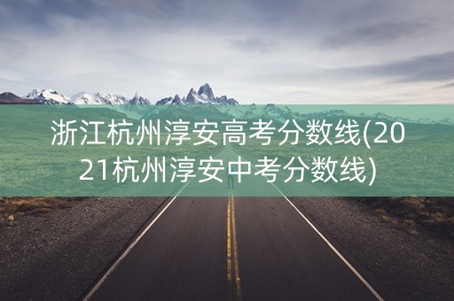 浙江杭州淳安高考分数线(2021杭州淳安中考分数线)