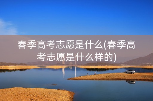 春季高考志愿是什么(春季高考志愿是什么样的)