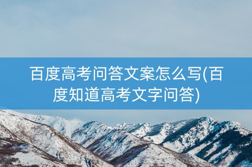 百度高考问答文案怎么写(百度知道高考文字问答) 百度高考问答文案怎么写(百度知道高考文字问答)