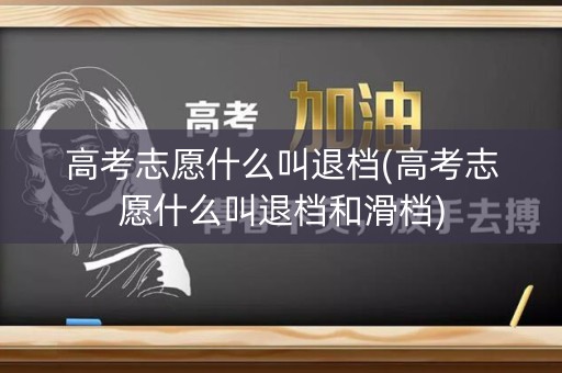 高考志愿什么叫退档(高考志愿什么叫退档和滑档)