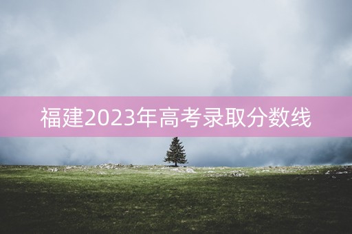 福建2023年高考录取分数线