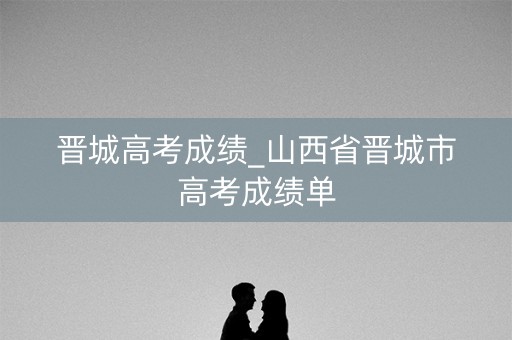晋城高考成绩_山西省晋城市高考成绩单