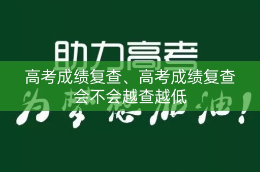 高考成绩复查、高考成绩复查会不会越查越低