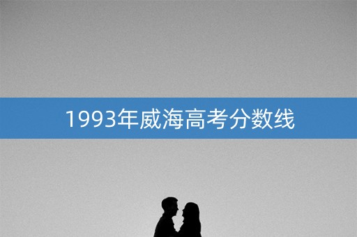 1993年威海高考分数线 1993年威海高考分数线