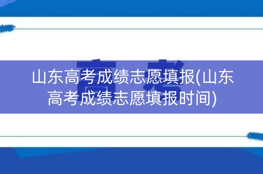 山东高考成绩志愿填报(山东高考成绩志愿填报时间) 山东高考成绩志愿填报(山东高考成绩志愿填报时间)