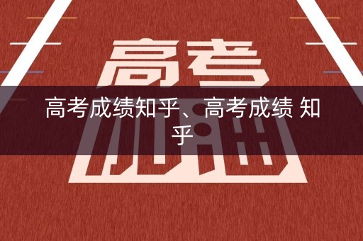 高考成绩知乎、高考成绩 知乎