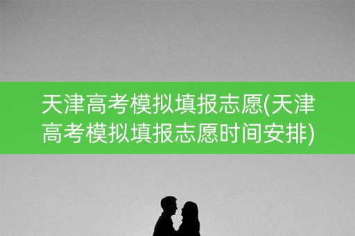 天津高考模拟填报志愿(天津高考模拟填报志愿时间安排) 天津高考模拟填报志愿(天津高考模拟填报志愿时间安排)