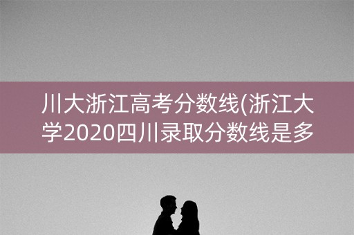 川大浙江高考分数线(浙江大学2020四川录取分数线是多少) 川大浙江高考分数线(浙江大学2020四川录取分数线是多少)