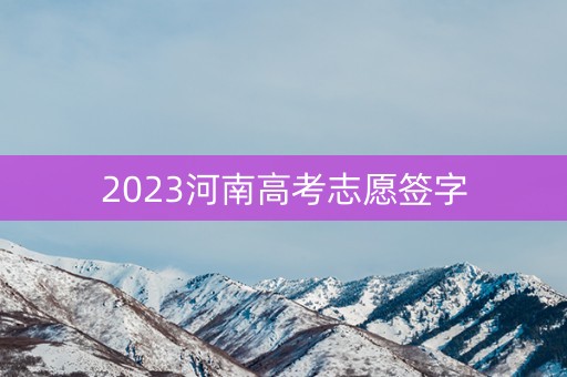 2023河南高考志愿签字 2023河南高考志愿签字