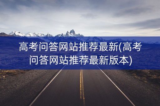 高考问答网站推荐最新(高考问答网站推荐最新版本) 高考问答网站推荐最新(高考问答网站推荐最新版本)