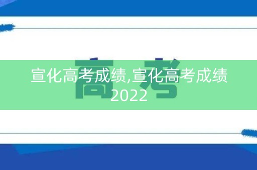 宣化高考成绩,宣化高考成绩2022