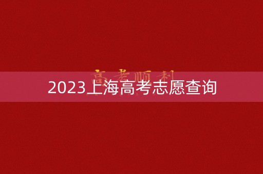 2023上海高考志愿查询 2023上海高考志愿查询