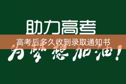 高考后多久收到录取通知书 高考后多久收到录取通知书