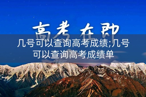 几号可以查询高考成绩;几号可以查询高考成绩单 几号可以查询高考成绩;几号可以查询高考成绩单