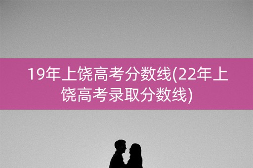 19年上饶高考分数线(22年上饶高考录取分数线)