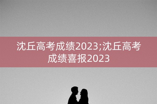 沈丘高考成绩2023;沈丘高考成绩喜报2023