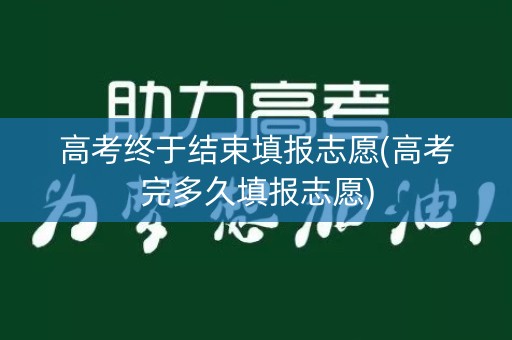 高考终于结束填报志愿(高考完多久填报志愿)