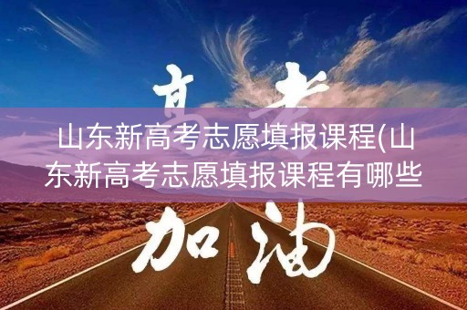 山东新高考志愿填报课程(山东新高考志愿填报课程有哪些) 山东新高考志愿填报课程(山东新高考志愿填报课程有哪些)