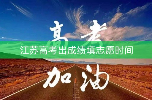 江苏高考出成绩填志愿时间 江苏高考出成绩填志愿时间