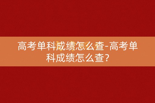高考单科成绩怎么查-高考单科成绩怎么查？