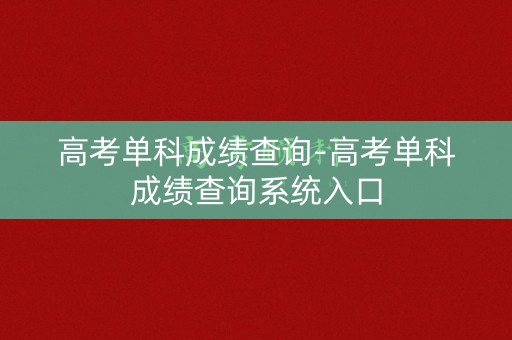 高考单科成绩查询-高考单科成绩查询系统入口