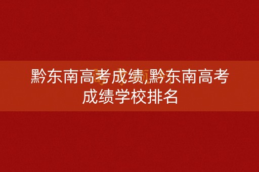 黔东南高考成绩,黔东南高考成绩学校排名