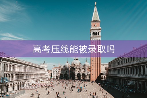 高考压线能被录取吗
