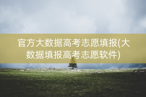 官方大数据高考志愿填报(大数据填报高考志愿软件)
