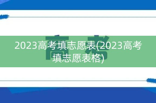 2023高考填志愿表(2023高考填志愿表格)