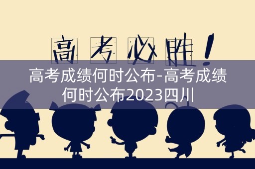 高考成绩何时公布-高考成绩何时公布2023四川