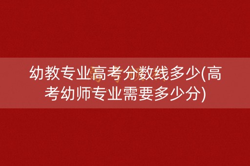 幼教专业高考分数线多少(高考幼师专业需要多少分)