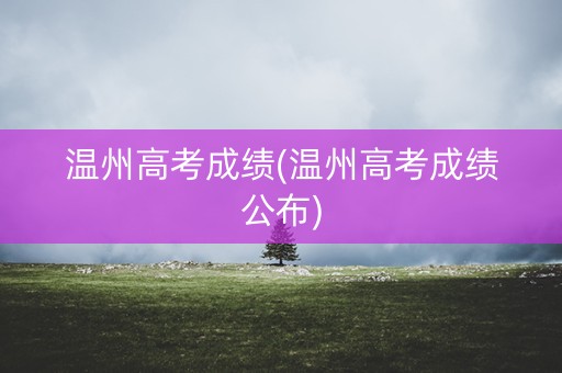 温州高考成绩(温州高考成绩公布)