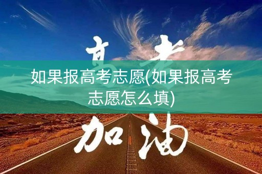如果报高考志愿(如果报高考志愿怎么填)