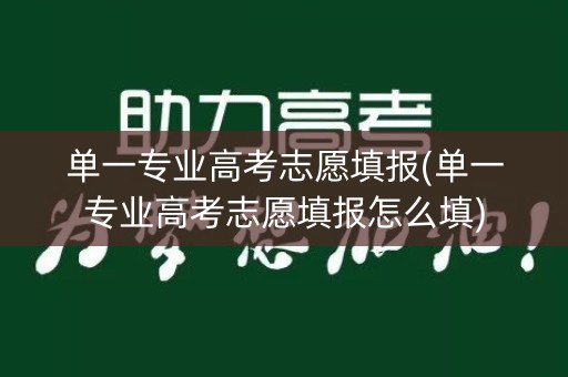 单一专业高考志愿填报(单一专业高考志愿填报怎么填) 单一专业高考志愿填报(单一专业高考志愿填报怎么填)