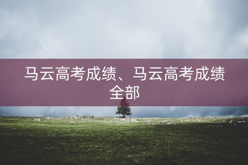 马云高考成绩、马云高考成绩全部 马云高考成绩、马云高考成绩全部
