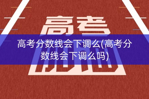 高考分数线会下调么(高考分数线会下调么吗)