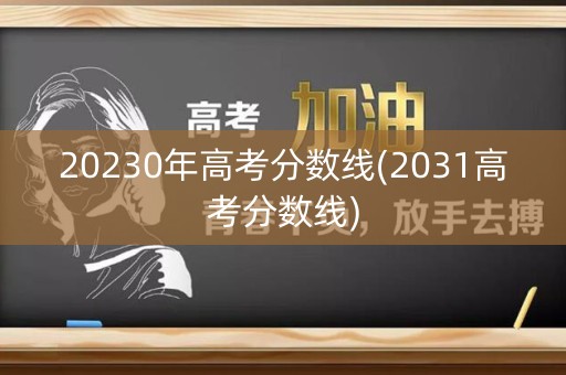 20230年高考分数线(2031高考分数线)