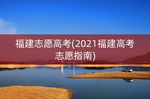 福建志愿高考(2021福建高考志愿指南)