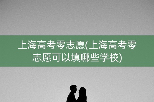上海高考零志愿(上海高考零志愿可以填哪些学校)