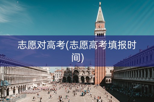 志愿对高考(志愿高考填报时间)