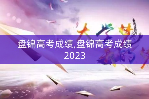 盘锦高考成绩,盘锦高考成绩2023