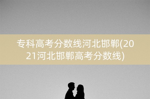专科高考分数线河北邯郸(2021河北邯郸高考分数线)