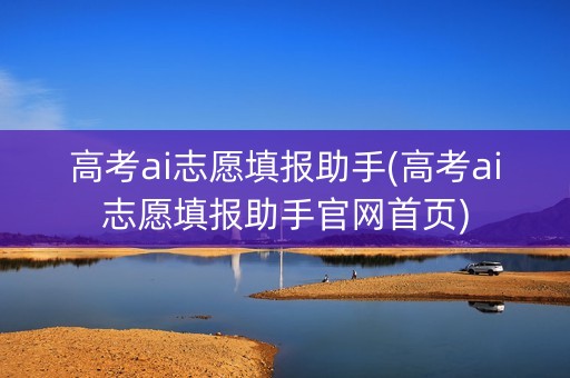 高考ai志愿填报助手(高考ai志愿填报助手官网首页)