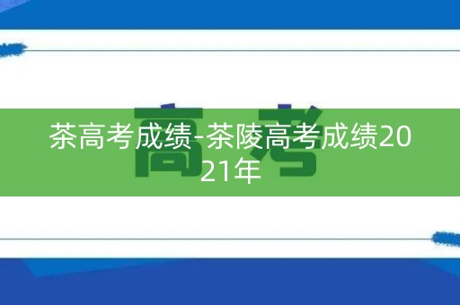 茶高考成绩-茶陵高考成绩2021年