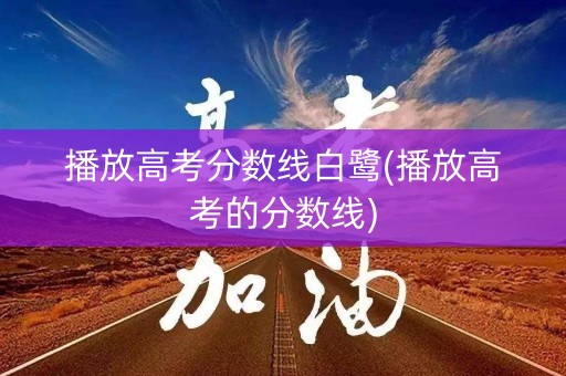 播放高考分数线白鹭(播放高考的分数线) 播放高考分数线白鹭(播放高考的分数线)